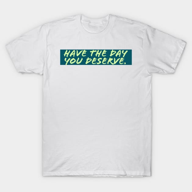 Have The Day You Deserve T-Shirt by Fantasia7